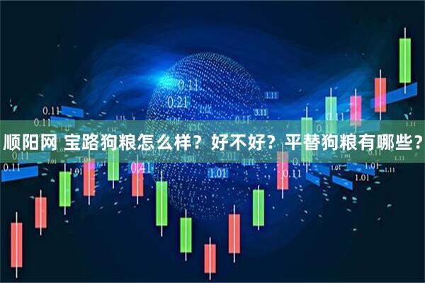 顺阳网 宝路狗粮怎么样？好不好？平替狗粮有哪些？
