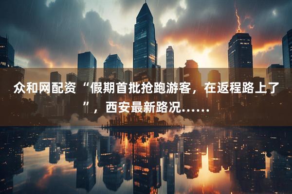 众和网配资 “假期首批抢跑游客，在返程路上了”，西安最新路况……