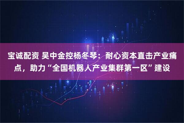 宝诚配资 吴中金控杨冬琴：耐心资本直击产业痛点，助力“全国机器人产业集群第一区”建设
