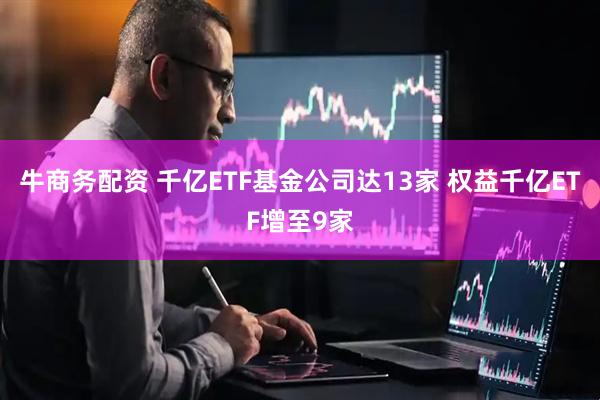 牛商务配资 千亿ETF基金公司达13家 权益千亿ETF增至9家