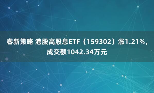 睿新策略 港股高股息ETF（159302）涨1.21%，成交额1042.34万元