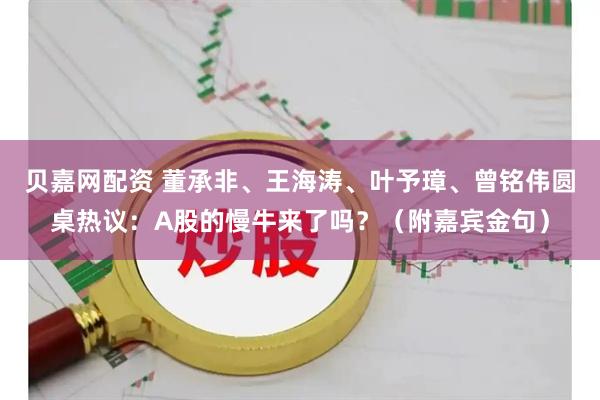 贝嘉网配资 董承非、王海涛、叶予璋、曾铭伟圆桌热议：A股的慢牛来了吗？（附嘉宾金句）