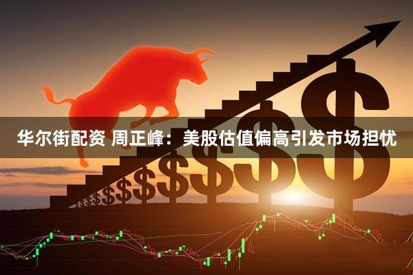 华尔街配资 周正峰：美股估值偏高引发市场担忧