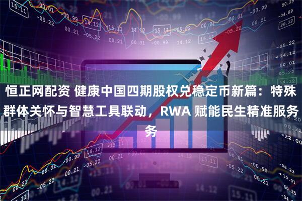 恒正网配资 健康中国四期股权兑稳定币新篇：特殊群体关怀与智慧工具联动，RWA 赋能民生精准服务