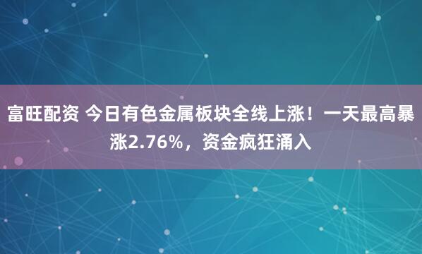 富旺配资 今日有色金属板块全线上涨！一天最高暴涨2.76%，资金疯狂涌入