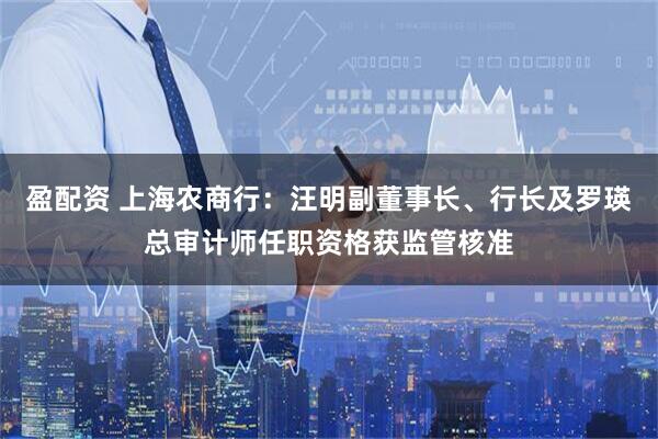 盈配资 上海农商行：汪明副董事长、行长及罗瑛总审计师任职资格获监管核准