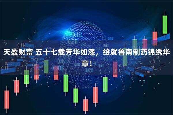 天盈财富 五十七载芳华如漆，绘就鲁南制药锦绣华章！