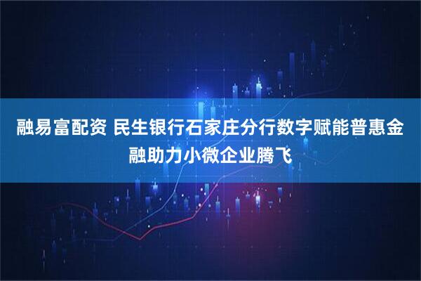 融易富配资 民生银行石家庄分行数字赋能普惠金融助力小微企业腾飞