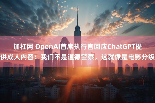 加杠网 OpenAI首席执行官回应ChatGPT提供成人内容：我们不是道德警察，这就像是电影分级