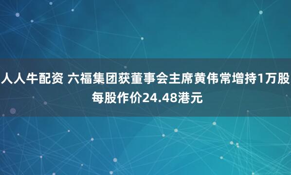 人人牛配资 六福集团获董事会主席黄伟常增持1万股 每股作价24.48港元