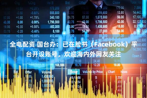 全电配资 国台办：已在脸书（Facebook）平台开设账号，欢迎海内外网友关注