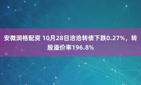 安微润格配资 10月28日洽洽转债下跌0.27%，转股溢价率196.8%