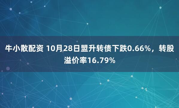 牛小散配资 10月28日盟升转债下跌0.66%，转股溢价率16.79%