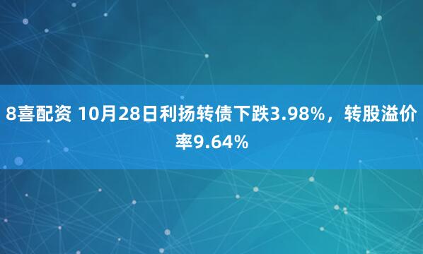 8喜配资 10月28日利扬转债下跌3.98%，转股溢价率9.64%