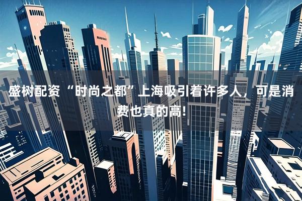 盛树配资 “时尚之都”上海吸引着许多人，可是消费也真的高!