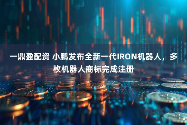 一鼎盈配资 小鹏发布全新一代IRON机器人，多枚机器人商标完成注册
