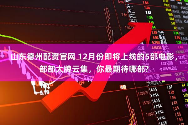 山东德州配资官网 12月份即将上线的5部电影，部部大牌云集，你最期待哪部?