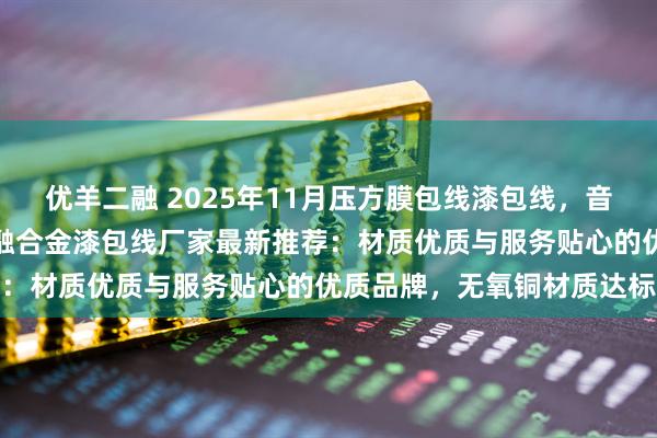 优羊二融 2025年11月压方膜包线漆包线，音圈自粘线漆包线，医疗消融合金漆包线厂家最新推荐：材质优质与服务贴心的优质品牌，无氧铜材质达标