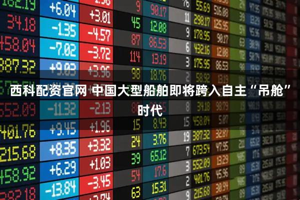 西科配资官网 中国大型船舶即将跨入自主“吊舱”时代