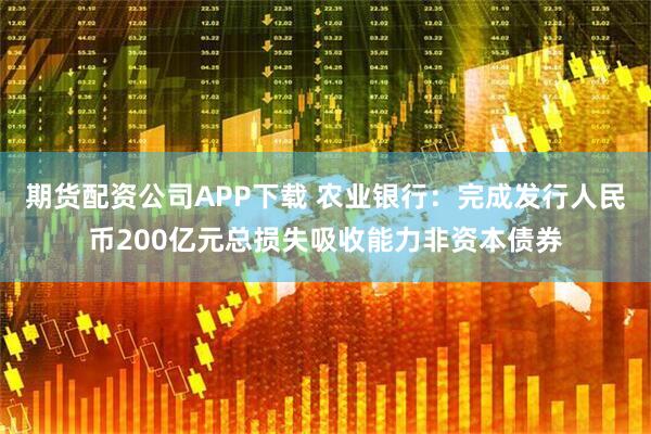 期货配资公司APP下载 农业银行:完成发行人民币200亿元总损失吸收能力非资本债券