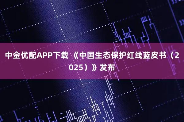 中金优配APP下载 《中国生态保护红线蓝皮书(2025)》发布
