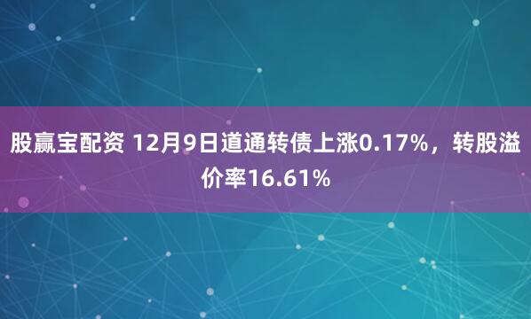 股赢宝配资 12月9日道通转债上涨0.17%,转股溢价率16.61%