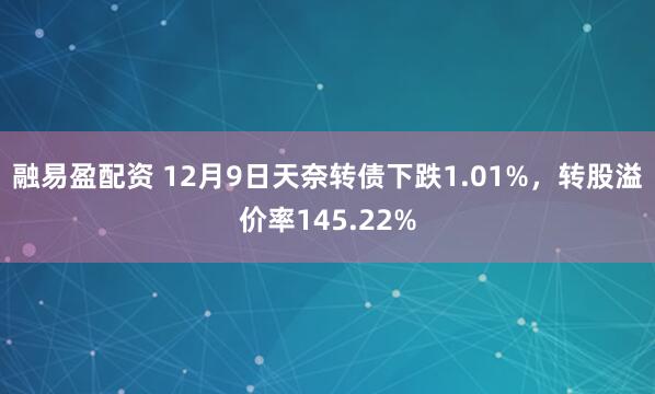 融易盈配资 12月9日天奈转债下跌1.01%，转股溢价率145.22%