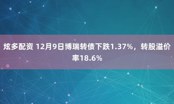 炫多配资 12月9日博瑞转债下跌1.37%，转股溢价率18.6%