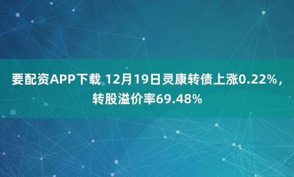 要配资APP下载 12月19日灵康转债上涨0.22%，转股溢价率69.48%