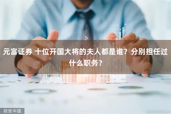 元富证券 十位开国大将的夫人都是谁?分别担任过什么职务?