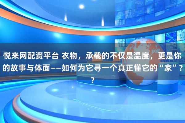 悦来网配资平台 衣物,承载的不仅是温度,更是你的故事与体面——如何为它寻一个真正懂它的“家”?