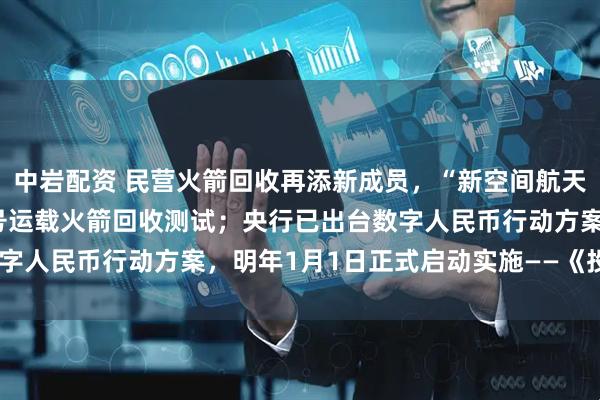 中岩配资 民营火箭回收再添新成员，“新空间航天”宣布正式启动赤兔 1号运载火箭回收测试；央行已出台数字人民币行动方案，明年1月1日正式启动实施——《投资早参》