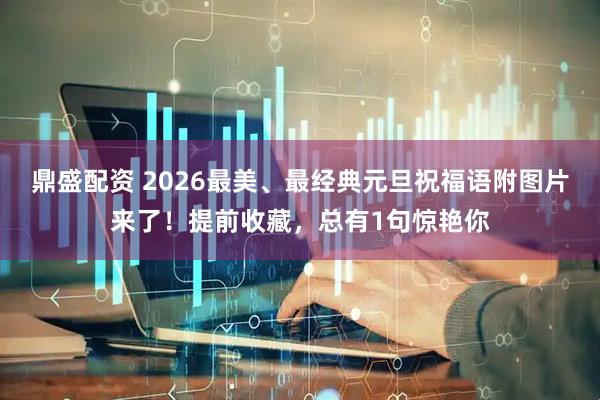 鼎盛配资 2026最美、最经典元旦祝福语附图片来了！提前收藏，总有1句惊艳你