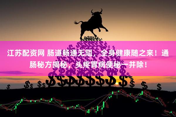 江苏配资网 肠道畅通无阻，全身健康随之来！通肠秘方揭秘，头疼胃病便秘一并除！