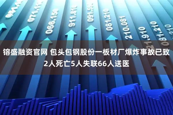 镕盛融资官网 包头包钢股份一板材厂爆炸事故已致2人死亡5人失联66人送医