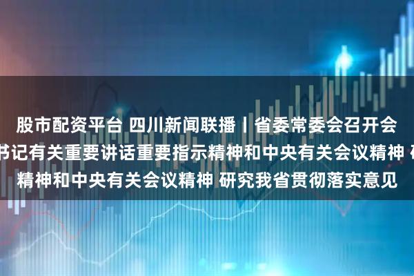 股市配资平台 四川新闻联播丨省委常委会召开会议 传达学习习近平总书记有关重要讲话重要指示精神和中央有关会议精神 研究我省贯彻落实意见