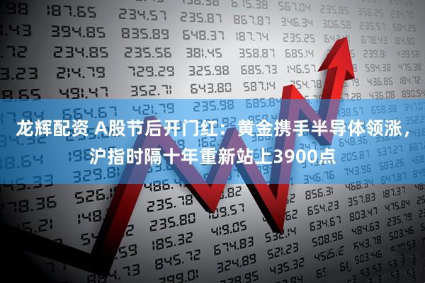 龙辉配资 A股节后开门红：黄金携手半导体领涨，沪指时隔十年重新站上3900点