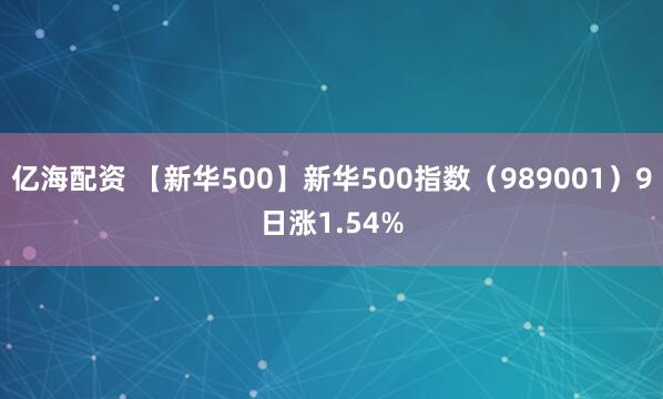 亿海配资 【新华500】新华500指数（989001）9日涨1.54%