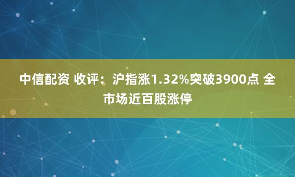中信配资 收评：沪指涨1.32%突破3900点 全市场近百股涨停