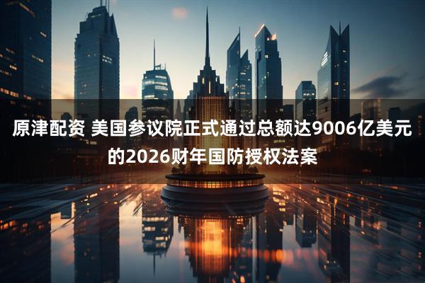 原津配资 美国参议院正式通过总额达9006亿美元的2026财年国防授权法案