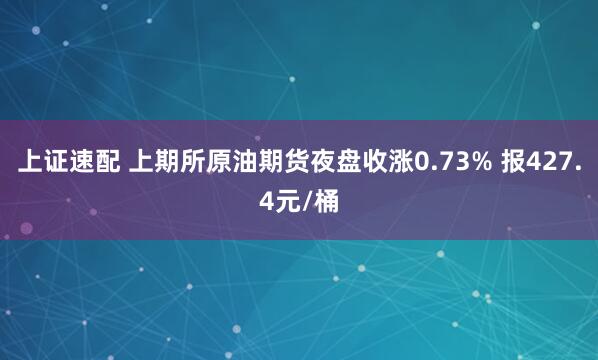 上证速配 上期所原油期货夜盘收涨0.73% 报427.4元/桶