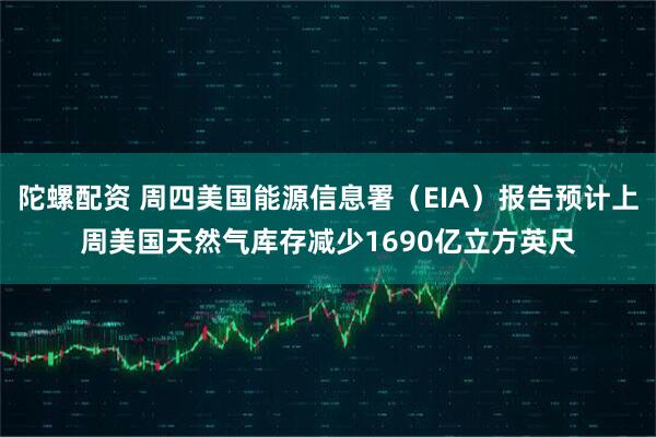 陀螺配资 周四美国能源信息署（EIA）报告预计上周美国天然气库存减少1690亿立方英尺