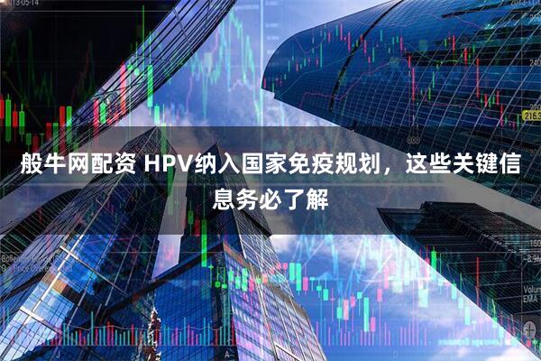 般牛网配资 HPV纳入国家免疫规划，这些关键信息务必了解