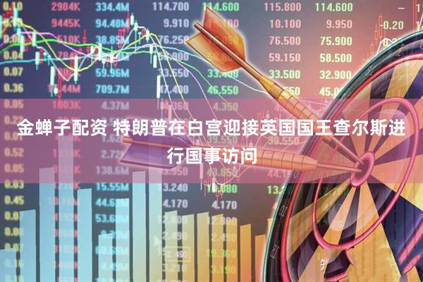 金蝉子配资 特朗普在白宫迎接英国国王查尔斯进行国事访问