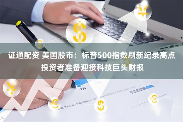 证通配资 美国股市：标普500指数刷新纪录高点 投资者准备迎接科技巨头财报